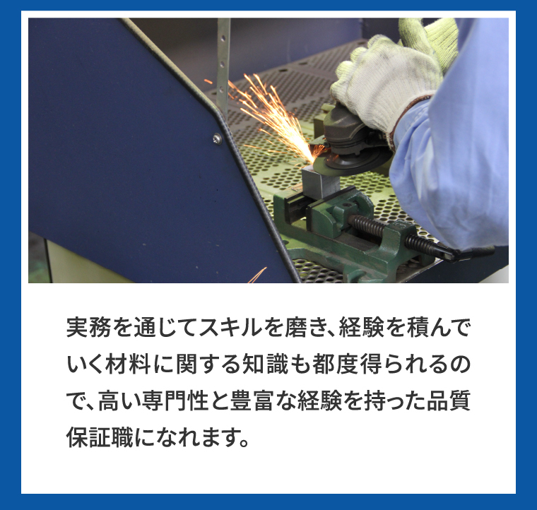 実務を通じてスキルを磨き、経験を積んでいく材料に関する知識も都度得られるので、高い専門性と豊富な経験を持った品質保証職になれます。