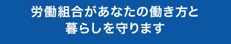 労働組合があなたの働き方と暮らしを守ります